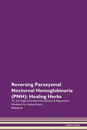 Reversing Paroxysmal Nocturnal Hemoglobinuria (PNH): Healing Herbs The Raw Vegan Plant-Based Detoxification & Regeneration Workbook For Healing Patients Volume 8