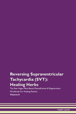 Reversing Supraventricular Tachycardia (SVT): Healing Herbs The Raw Vegan Plant-Based Detoxification & Regeneration Workbook For Healing Patients Volume 8 - Central, Health