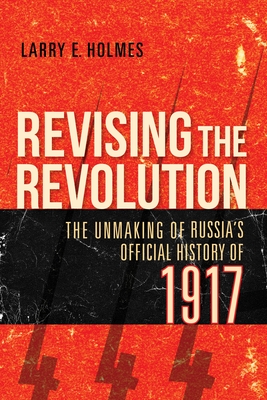 Revising the Revolution: The Unmaking of Russia's Official History of 1917 - Holmes, Larry E