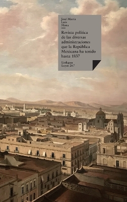 Revista poltica de las diversas administraciones que la Repblica Mexicana ha tenido hasta 1837 - Mora, Jos Mara Luis