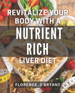 Revitalize Your Body with a Nutrient-Rich Liver Diet: Boost Your Health with Liver-Cleansing Foods: A Guide to Nutrient-Rich Eating
