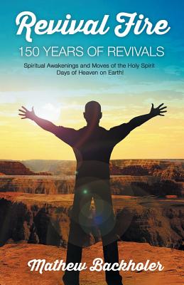 Revival Fire - 150 Years of Revivals, Spiritual Awakenings and Moves of the Holy Spirit: Days of Heaven on Earth! - Backholer, Mathew