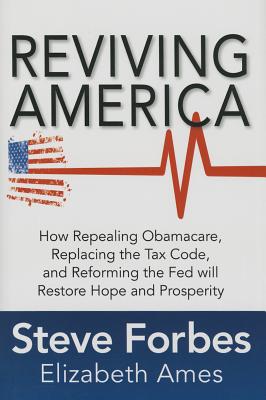 Reviving America: How Repealing Obamacare, Replacing the Tax Code and Reforming the Fed Will Restore Hope and Prosperity - Forbes, Steve, and Ames, Elizabeth