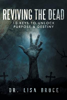 Reviving the Dead: 10 KEYS TO UNLOCK PURPOSE and DESTINY - Bruce, Lisa