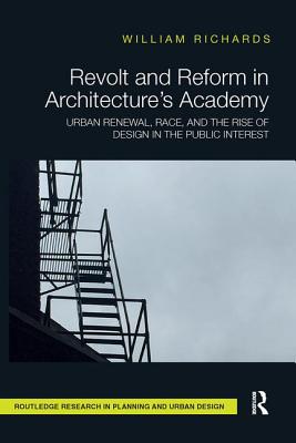 Revolt and Reform in Architecture's Academy: Urban Renewal, Race, and the Rise of Design in the Public Interest - Richards, William
