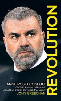 Revolution: Ange Postecoglou: Close Up on Australia's Greatest Ever Football Manager - Greechan, John