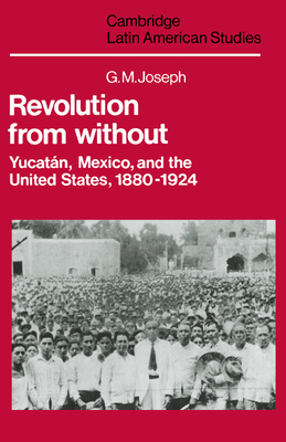 Revolution from Without: Yucatn, Mexico, and the United States, 1880-1924 - Joseph, G. M.