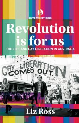 Revolution is for Us: The Left and Gay Liberation in Australia - Ross, Liz