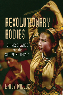 Revolutionary Bodies: Chinese Dance and the Socialist Legacy - Wilcox, Emily