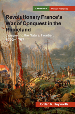 Revolutionary France's War of Conquest in the Rhineland: Conquering the Natural Frontier, 1792-1797 - Hayworth, Jordan R