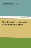 Revolutionary Heroes, and Other Historical Papers