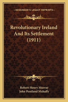 Revolutionary Ireland and Its Settlement (1911) - Murray, Robert Henry, and Mahaffy, John Pentland (Introduction by)