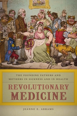 Revolutionary Medicine: The Founding Fathers and Mothers in Sickness and in Health - Abrams, Jeanne E.