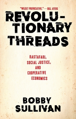 Revolutionary Threads: Rastafari, Social Justice, and Cooperative Economics - Sullivan, Bobby