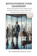 Revolutionize Your Leadership: Mastering Appreciative Inquiry and Integral Theory: Unlock the Secrets to Transformational Leadership and Organizational Success!!