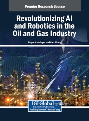 Revolutionizing AI and Robotics in the Oil and Gas Industry - Abdullayev, Vugar (Editor), and Khang, Alex (Editor)