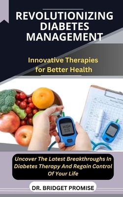 Revolutionizing Diabetes Management: Innovative Therapies for Better Health Uncover The Latest Breakthroughs In Diabetes Therapy And Regain Control Of Your Life - Promise, Bridget, Dr.