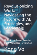 Revolutionizing Work: Navigating the Future with AI, Strategies, and Leadership: Unlock the Power People-First Workplace Revolution