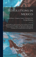 Revolutions in Mexico: Hearing Before a Subcommittee of the Committee On Foreign Relations, United States Senate, Sixty-Second Congress, Second Session, Pursuant to S. Res. 335, a Resolution Authorizing the Committee On Foreign Relations to Investigate Wh