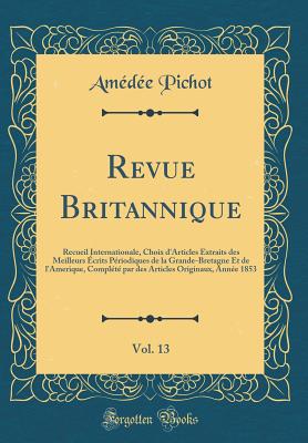 Revue Britannique, Vol. 13: Recueil Internationale, Choix D'Articles Extraits Des Meilleurs Ecrits Periodiques de la Grande-Bretagne Et de L'Amerique, Complete Par Des Articles Originaux, Annee 1853 (Classic Reprint) - Pichot, Amedee