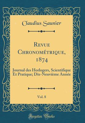 Revue Chronom?trique, 1874, Vol. 8: Journal Des Horlogers, Scientifique Et Pratique; Dix-Neuvi?me Ann?e (Classic Reprint) - Saunier, Claudius