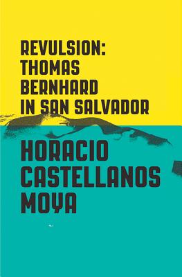 Revulsion: Thomas Bernhard in San Salvador - Castellanos Moya, Horacio, and Klein, Lee (Translated by)