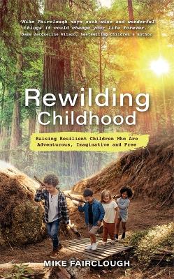 Rewilding Childhood: Raising Resilient Children Who Are Adventurous, Imaginative and Free - Fairclough, Mike