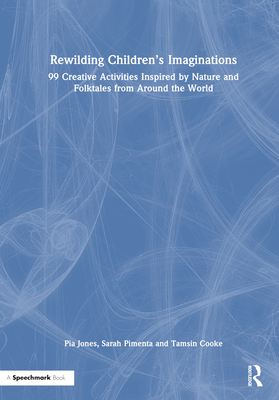 Rewilding Children's Imaginations: 99 Creative Activities Inspired by Nature and Folktales from Around the World - Jones, Pia, and Cooke, Tamsin, and Pimenta, Sarah