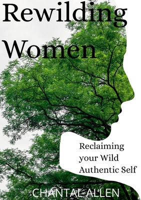 ReWilding Women: Reclaiming your Wild Authentic Self - Allen, Chantal
