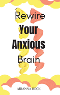 Rewire Your Anxious Brain: Clear Your Mind of Negative Thoughts and Start Living Now