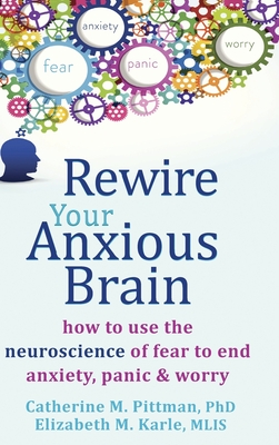 Rewire Your Anxious Brain: How to Use the Neuroscience of Fear to End Anxiety, Panic, and Worry - Pittman, Catherine M, and Karle, Elizabeth M