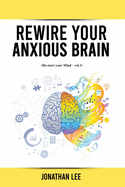 Rewire Your Anxious Brain: Overcome Anxiety, Panic Attacks, Fear, Worry, and Shyness Using Neuroscience.