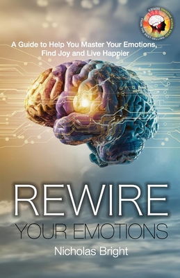 Rewire Your Emotions: A Guide to Help Master Your Emotions, Find Joy and Live Happier - Bright, Nicholas