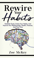 Rewire Your Habits: Establish Goals, Evolve Your Habits, and Improve Your Relationships, Health, Finances, and Free Time
