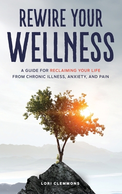 Rewire Your Wellness: A Guide to Reclaiming Your Life From Chronic Illness, Anxiety, and Pain - Clemmons, Lori