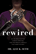Rewired: An Unlikely Doctor, a Brave Amputee, and the Medical Miracle That Made History