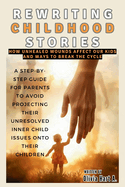 Rewriting Childhood Stories: How Unhealed Wounds Affect Our Kids and Ways to Break the Cycle: A Step-by-Step Guide for Parents to Avoid Projecting Their Unresolved Inner Child Issues onto Their ....