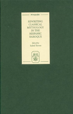 Rewriting Classical Mythology in the Hispanic Baroque - Torres, Isabel (Editor), and Lappin, Anthony John (Contributions by), and Ife, B W (Contributions by)