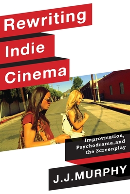 Rewriting Indie Cinema: Improvisation, Psychodrama, and the Screenplay - Murphy, J J