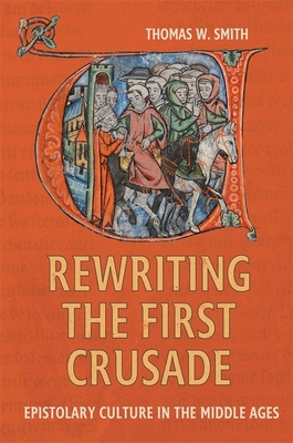 Rewriting the First Crusade: Epistolary Culture in the Middle Ages - Smith, Thomas W