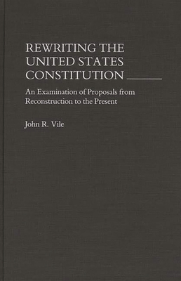 Rewriting the United States Constitution: An Examination of Proposals from Reconstruction to the Present - Vile, John