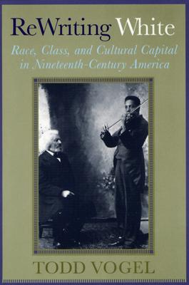ReWriting White: Race, Class, and Cultural Capital in Nineteenth-Century America - Vogel, Todd