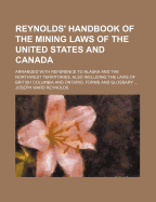 Reynolds' Handbook of the Mining Laws of the United States and Canada: Arranged with Reference to Alaska and the Northwest Territories, Also Including the Laws of British Columbia and Ontario. Forms and Glossary