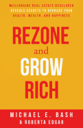 Rezone and Grow Rich: Millionaire Real Estate Developer Teaches You How to Create Wealth, Health and Happiness