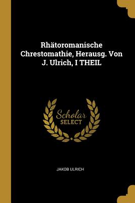 Rh?toromanische Chrestomathie, Herausg. Von J. Ulrich, I Theil - Ulrich, Jakob