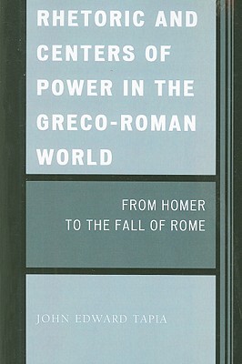 Rhetoric and Centers of Power in the Greco-Roman World: From Homer to the Fall of Rome - Tapia, John Edward