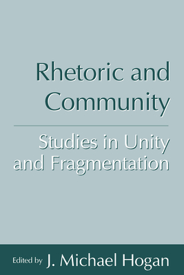 Rhetoric and Community: Studies in Unity and Fragmentation - Hogan, J Michael, Professor (Editor)