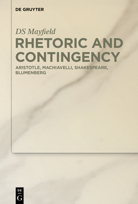 Rhetoric and Contingency: Aristotle, Machiavelli, Shakespeare, Blumenberg - Mayfield, Ds