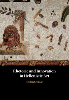 Rhetoric and Innovation in Hellenistic Art - Seaman, Kristen