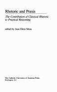 Rhetoric and Praxis: The Contribution of Classical Rhetoric to Practical Reasoning - Moss, Jean Dietz